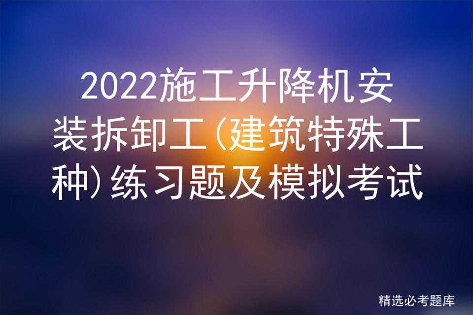 2022施工升降机安装拆卸工(建筑特殊工种)练习题及模拟考试